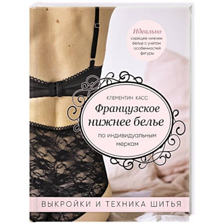 Шитьё, книга Французское нижнее белье по индивидуальным меркам. Выкройки и техника шитья купить по низкой цене