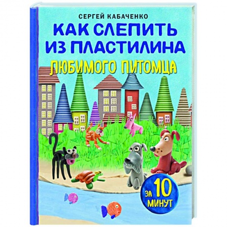 Аппликации и лепка, книга Как слепить из пластилина любимого питомца за 10 минут купить по низкой цене
