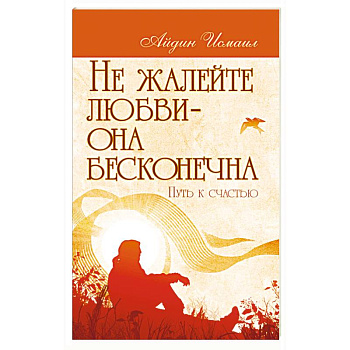 Не жалейте любви – она бесконечна. Путь к счастью