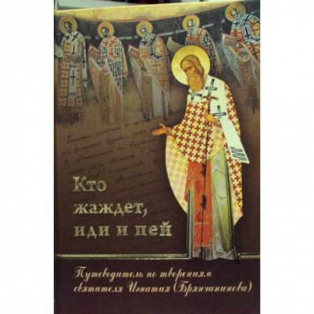 Богослужебные издания, книга Кто жаждет, иди и пей. Путеводитель по творениям святителя Игнатия (Брянчанинова) купить по низкой цене