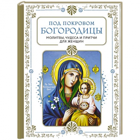 Молитвословы, акафисты, каноны, книга Под покровом Богородицы. Молитвы, чудеса и притчи для женщин. Второе издание купить по низкой цене