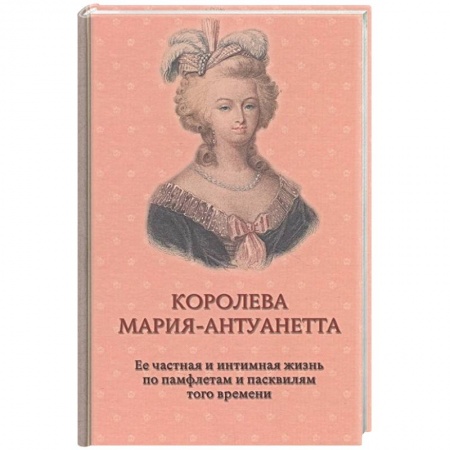 Политика, книга Королева Мария-Антуанетта. Биография. Ее частная и интимная жизнь по памфлетам и пасквилям того врем купить по низкой цене