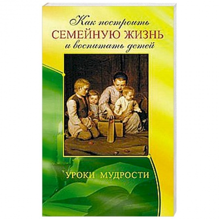 Книги, книга Как построить семейную жизнь и воспитать детей. Уроки мудрости купить по низкой цене