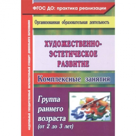 Изобразительное творчество и конструирование, книга Художественно-эстетическое развитие. Комплексные занятия. Группа раннего возраста (от 2 до 3 лет) купить по низкой цене
