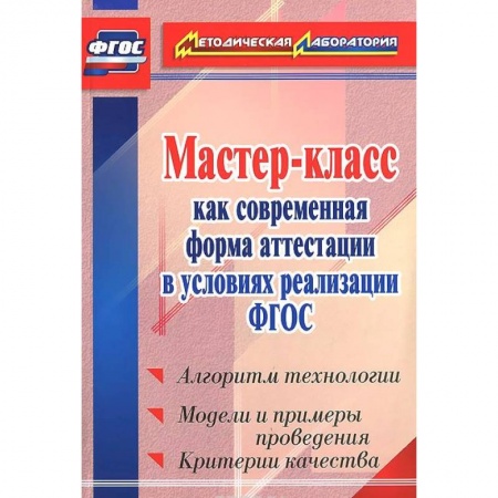 Книги, книга Мастер-класс как современная форма аттестации в условиях реализации ФГОС. Алгоритм технологии, модели и примеры проведения, критерии качества купить по низкой цене