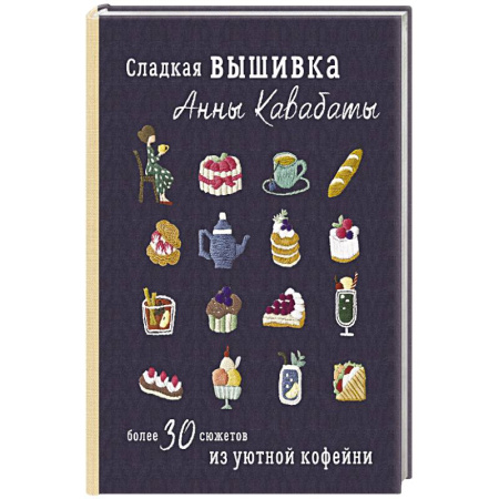 Вышивка, книга Сладкая вышивка Анны Кавабаты. Более 30 сюжетов из уютной кофейни купить по низкой цене