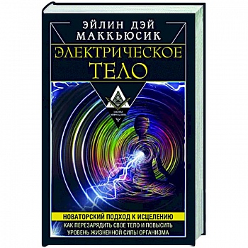 Электрическое тело. Как перезарядить свое тело и повысить уровень жизненной силы организма Электрическое тело. Как перезарядить свое тело и повысить уровень жизненной силы организма