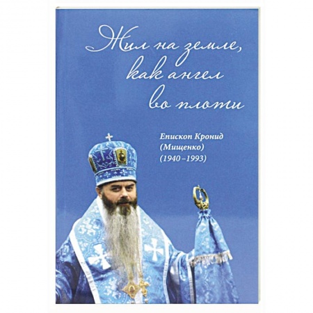 Жития русских святых, жизнеописания церковных деятелей, книга Жил на земле, как ангел во плоти. Епископ Кронид (Мищенко) (1940-1993) купить по низкой цене