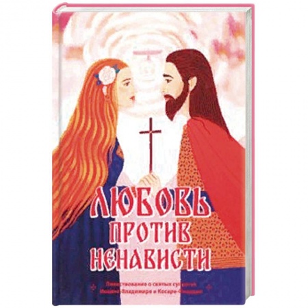Духовная литература, книга Любовь против ненависти. Повествование о святых супругах Иоанне-Владимире и Косаре-Феодоре купить по низкой цене
