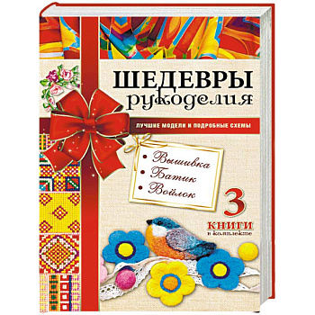 Шедевры рукоделия. Вышивка. Батик. Изделия из войлока. Лучшие модели и подробные схемы