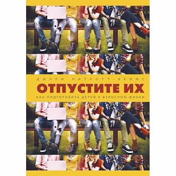Отпустите их. Как подготовить детей к взрослой жизни Отпустите их. Как подготовить детей к взрослой жизни