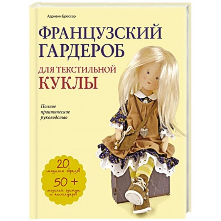 Мягкие игрушки. Куклы, книга Французский гардероб для текстильной куклы. Полное практическое руководство. Мастер-классы и выкройки купить по низкой цене