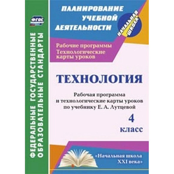 Технология. 4 класс. Рабочая программа и технологические карты уроков по учебнику Е.А. Лутцевой. 'Начальная школа XXI века'