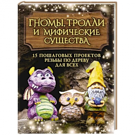 Другие виды ремесел и рукоделия, книга Гномы, тролли и мифические существа: 15 пошаговых проектов резьбы по дереву для всех купить по низкой цене