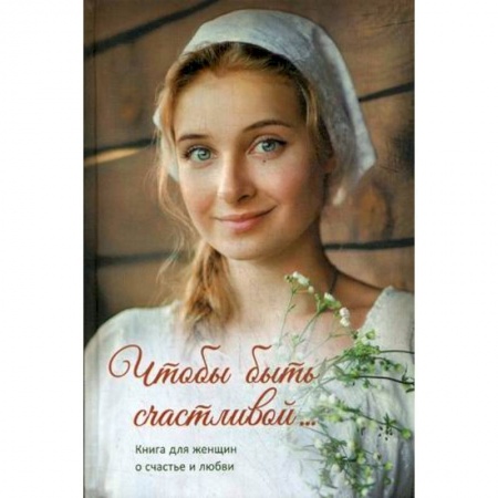 Духовная литература, книга Чтобы быть счастливой... Книга для женщин о счастье и любви купить по низкой цене