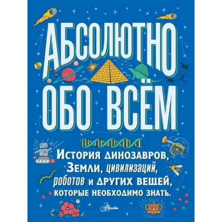 Все обо всем. Универсальные энциклопедии, книга Абсолютно обо всём. История динозавров, Земли, цивилизаций, роботов и других вещей, которые необходимо знать купить по низкой цене