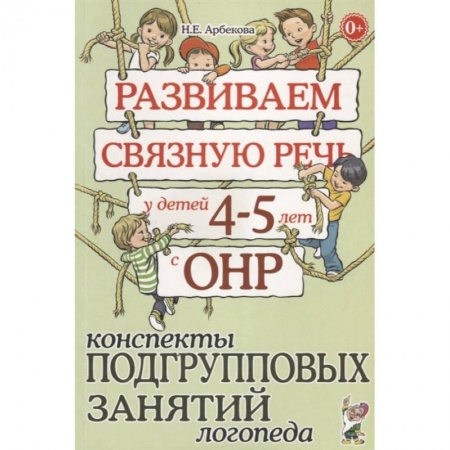 Книги для дошкольников (4-6 лет), книга Развиваем связную речь у детей 4-5 лет с ОНР. Конспекты подгрупповых занятий логопеда. Арбекова Н.Е. купить по низкой цене