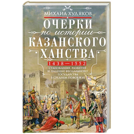 История, книга Очерки по истории Казанского ханства. Становление, развитие и падение феодального государства в Среднем Поволжье. 1438–1552 гг. купить по низкой цене