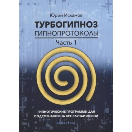 Психотерапия, книга Турбогипноз. Гипнопротоколы. Часть 1: Гипнотические программы для подсознания на все случаи жизни купить по низкой цене