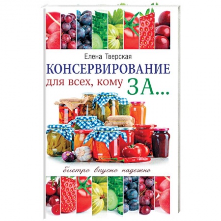 Консервирование, книга Консервирование для всех, кому за... Быстро, вкусно, надежно! купить по низкой цене