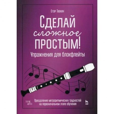 Музыка, книга Сделай сложное простым! Упражнения для блокфлейты. Преодоление метроритмических трудностей на первоначальном этапе обучения купить по низкой цене