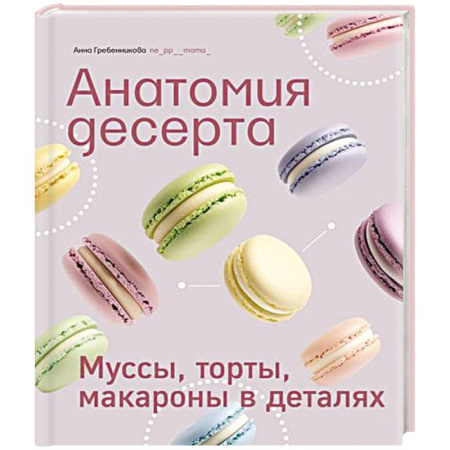 Выпечка, десерты, книга Анатомия десерта.Муссы,торты,макароны в деталях купить по низкой цене