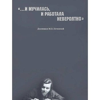 '...И мучилась, и работала невероятно'. Дневники М. В. Нечкиной