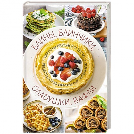 Выпечка, десерты, книга Блины, блинчики, оладушки, вафли. Секреты вкусного теста. Рецепты оригинальных начинок купить по низкой цене