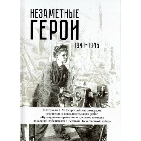 Общие работы, справочная литература, книга Незаметные герои 1941-1945: материалы I-IV Всероссийских конкурсов творческих и исследовательских работ купить по низкой цене