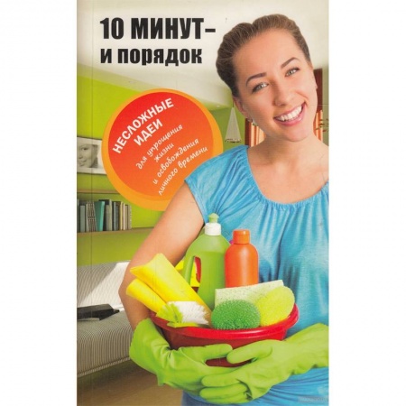 Домоводство. Обиходно-бытовые рекомендации, книга 10 минут и порядок. Несложные идеи для упрощения жизни и освобождения личного времени купить по низкой цене