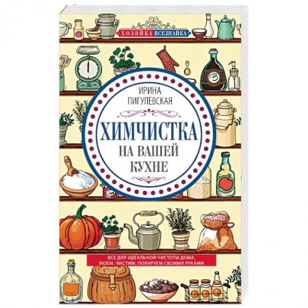 Домоводство. Обиходно-бытовые рекомендации, книга Химчистка на вашей кухне. Все для идеальной чистоты дома. Моем, чистим, полируем своими руками купить по низкой цене