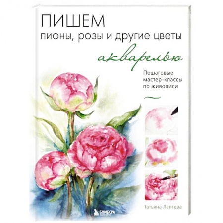 Акварельная живопись, книга Пишем пионы, розы и другие цветы акварелью. Пошаговые мастер-классы по живописи купить по низкой цене