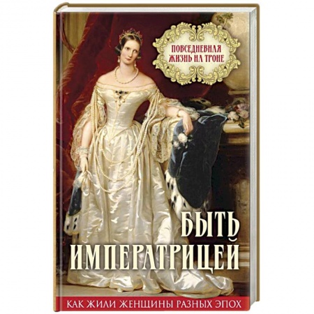 Культура. Культурология, книга Быть императрицей. Повседневная жизнь на троне купить по низкой цене
