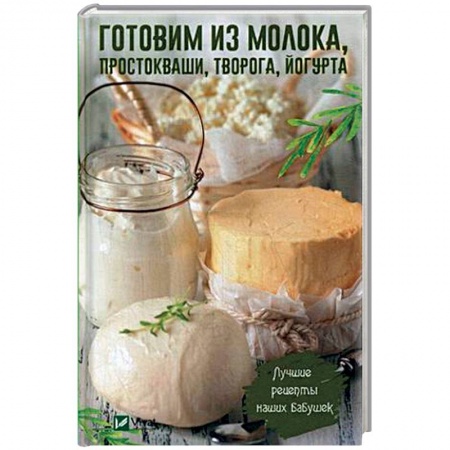 Блюда из сыра и молочных продуктов, книга Готовим из молока, простокваши, творога, йогурта. Лучшие рецепты наших бабушек купить по низкой цене