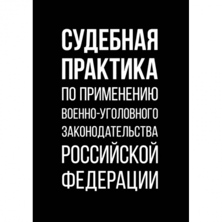 Нормативные правовые акты, книга Судебная практика по применению военно-уголовного законодательства Российской Федерации купить по низкой цене