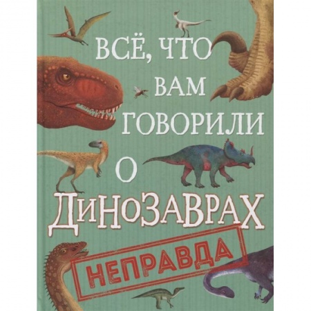 Животный и растительный мир, книга Все, что вам говорили о динозаврах, - неправда! купить по низкой цене