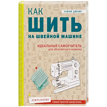 Шитьё, книга Как шить на швейной машине. Идеальный самоучитель для абсолютного новичка купить по низкой цене