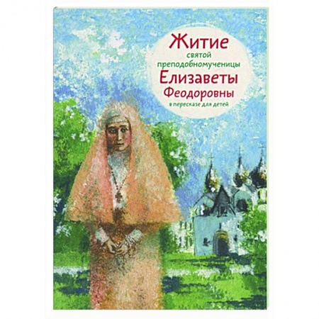 Жития русских святых, жизнеописания церковных деятелей, книга Житие святой преподобномученицы Елизаветы Федоровны в пересказе для детей купить по низкой цене