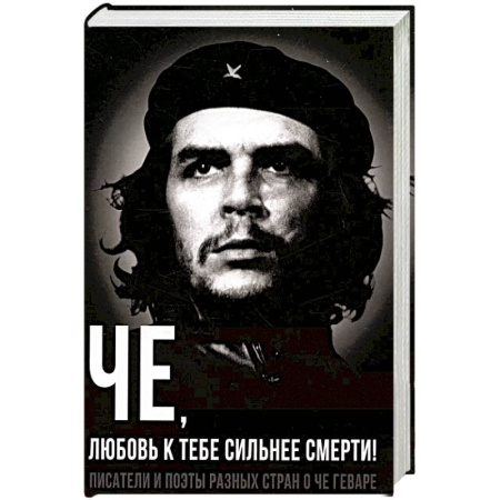 Мемуары, биографии исторических личностей, книга Че, любовь к тебе сильнее смерти! Писатели и поэты разных стран о Че Геваре купить по низкой цене