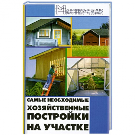 Книги, книга Самые необходимые хозяйственные постройки на участке купить по низкой цене