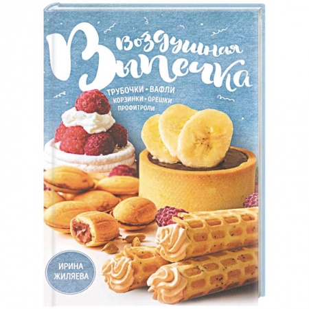 Выпечка, десерты, книга Воздушная выпечка. Трубочки, вафли, корзинки, орешки, профитроли купить по низкой цене