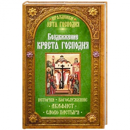 Книги, книга Воздвижение Креста Господня. История. Богослужение. Акафист. Слово пастыря. Праздники лета Господня.. купить по низкой цене