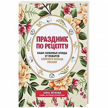 Праздник по рецепту. Ваши любимые блюда от шеф-поваров Золотого Кольца России