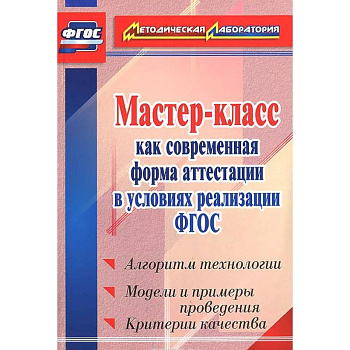 Мастер-класс как современная форма аттестации в условиях реализации ФГОС. Алгоритм технологии, модели и примеры проведения, критерии качества