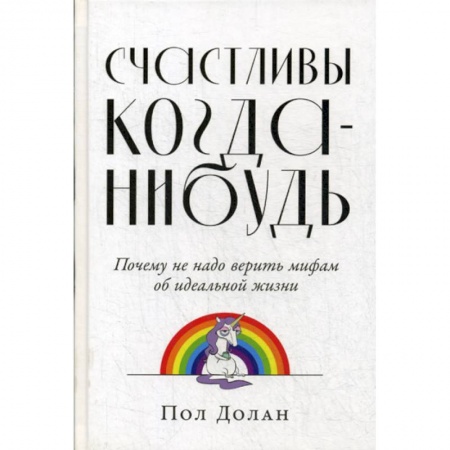 Практическая психология, книга Счастливы когда-нибудь: Почему не надо верить мифам об идеальной жизни купить по низкой цене
