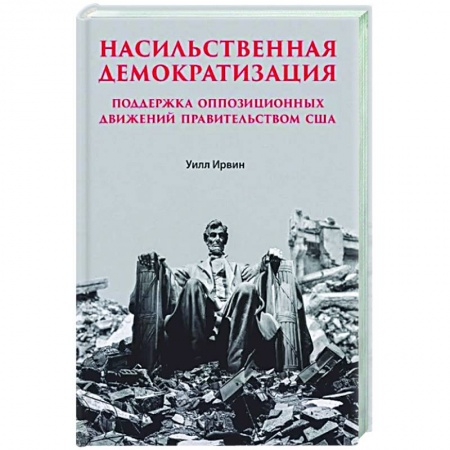 Политика, книга Насильственная демократизация. Поддержка оппозиционных движений правительством США купить по низкой цене