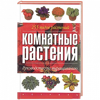 Комнатные растения. Руководство по выращиванию. 255 видов растений Комнатные растения. Руководство по выращиванию. 255 видов растений
