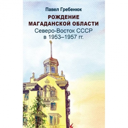 Краеведение, книга Рождение Магаданской области. Северо-Восток СССР в 1953-1957 годах купить по низкой цене