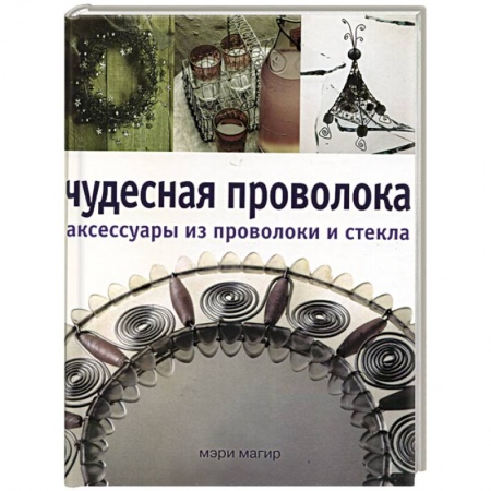 Другие виды ремесел и рукоделия, книга Чудесная проволока аксессуары из проволоки и стекла купить по низкой цене