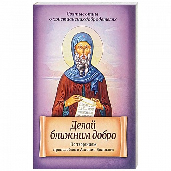 Делай ближним добро. По творениям преподобного Антония Великого